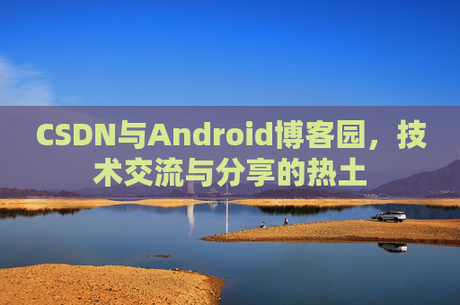 CSDN与Android博客园,技术交流与分享的热土