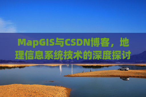MapGIS与CSDN博客,地理信息系统技术的深度探讨