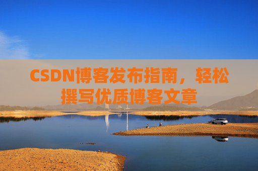 CSDN博客发布指南，轻松撰写优质博客文章
