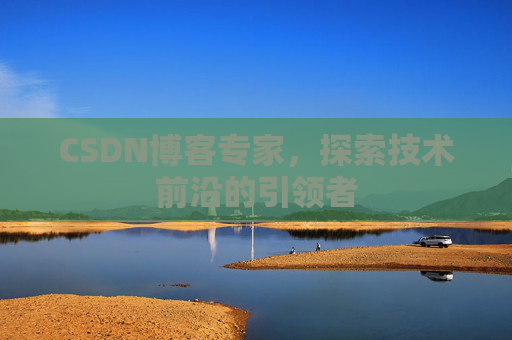 CSDN博客专家，探索技术前沿的引领者