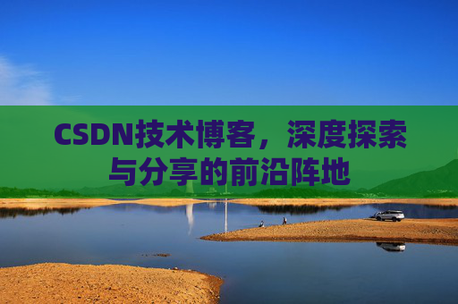 CSDN技术博客，深度探索与分享的前沿阵地